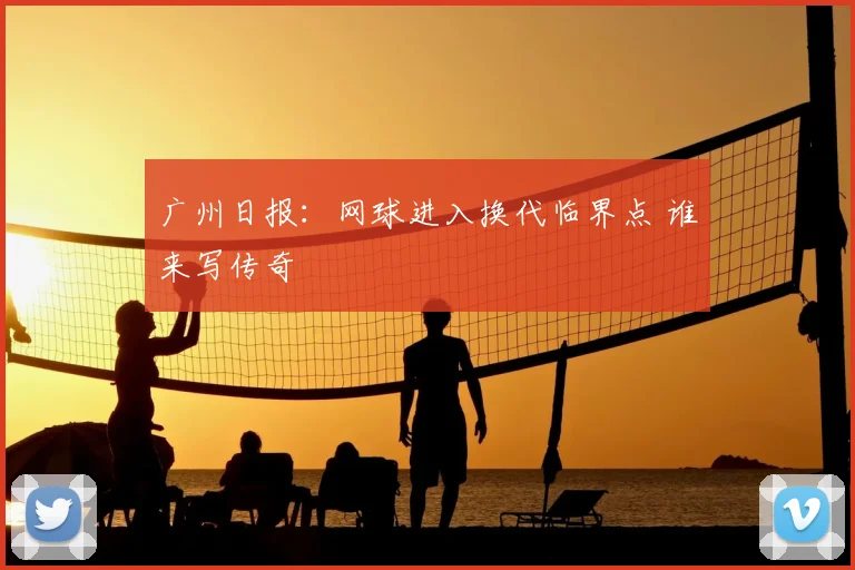 广州日报：网球进入换代临界点 谁来写传奇