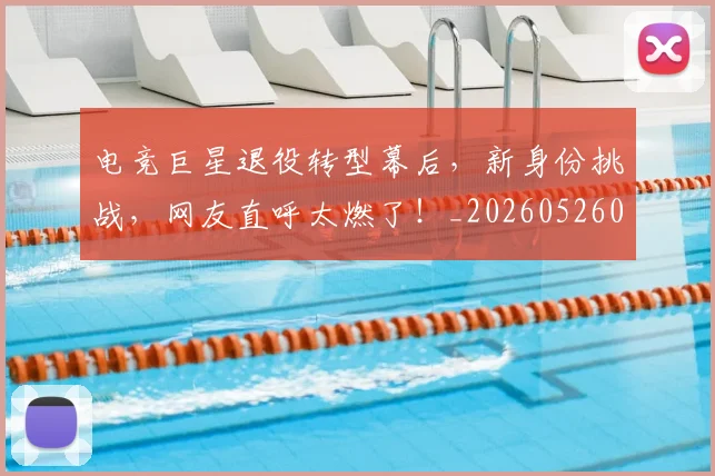 电竞巨星退役转型幕后，新身份挑战，网友直呼太燃了！_20260526085823