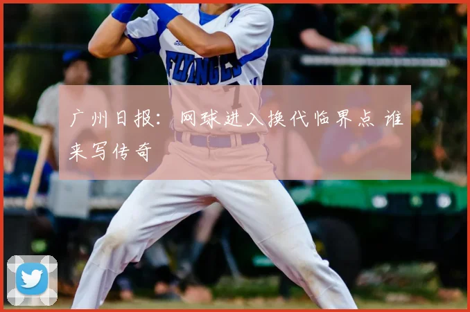 广州日报：网球进入换代临界点 谁来写传奇