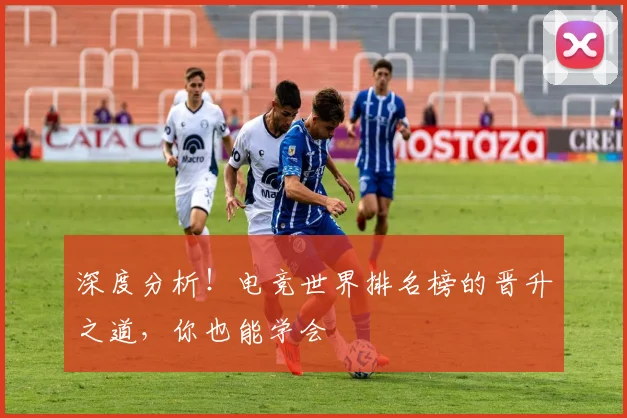 深度分析！电竞世界排名榜的晋升之道，你也能学会