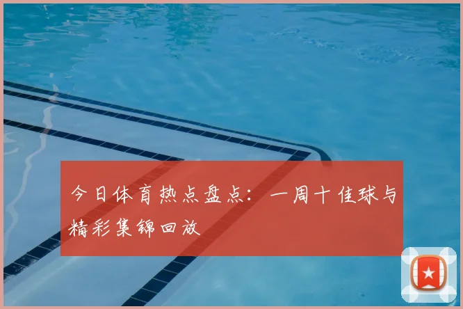 今日体育热点盘点：一周十佳球与精彩集锦回放