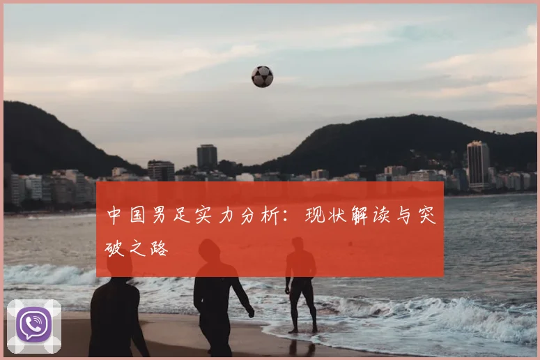 中国男足实力分析：现状解读与突破之路