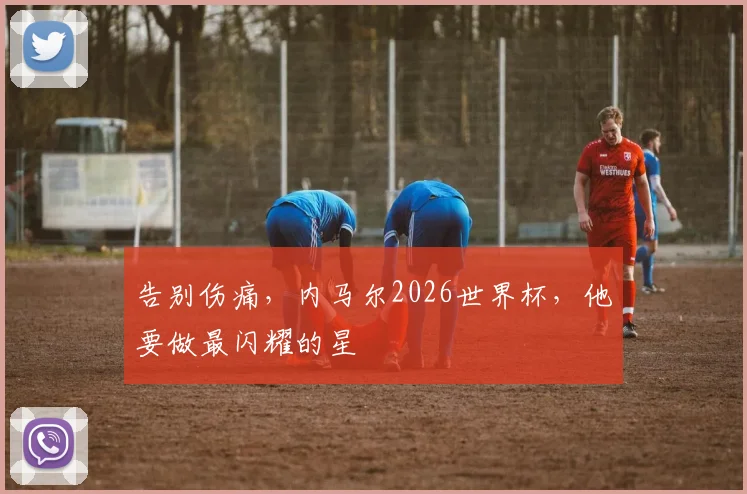 告别伤痛，内马尔2026世界杯，他要做最闪耀的星