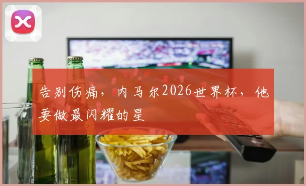 告别伤痛，内马尔2026世界杯，他要做最闪耀的星