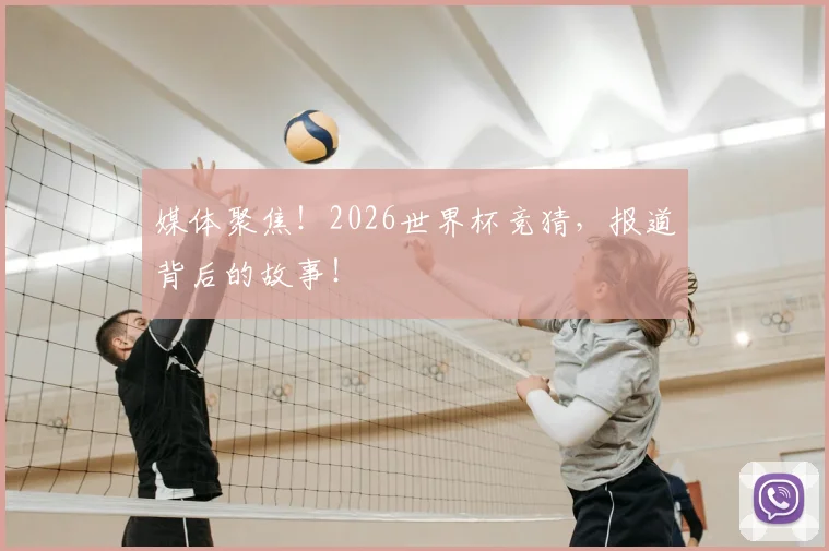 媒体聚焦！2026世界杯竞猜，报道背后的故事！