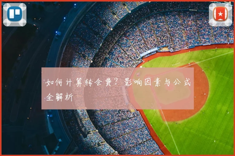 如何计算转会费？影响因素与公式全解析