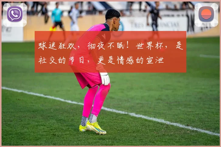 球迷狂欢，彻夜不眠！世界杯，是社交的节日，更是情感的宣泄