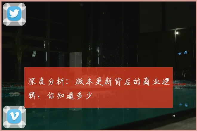 深度分析：版本更新背后的商业逻辑，你知道多少