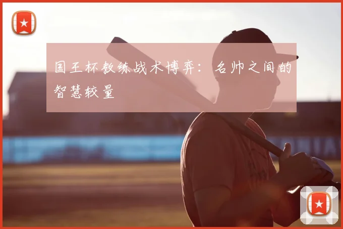 国王杯教练战术博弈：名帅之间的智慧较量