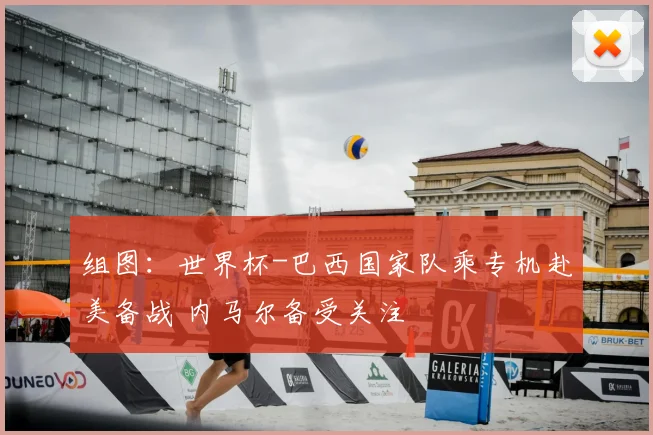 组图：世界杯-巴西国家队乘专机赴美备战 内马尔备受关注