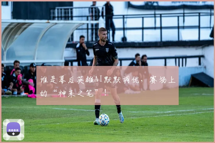 谁是幕后英雄AI默默调优，赛场上的“神来之笔”！