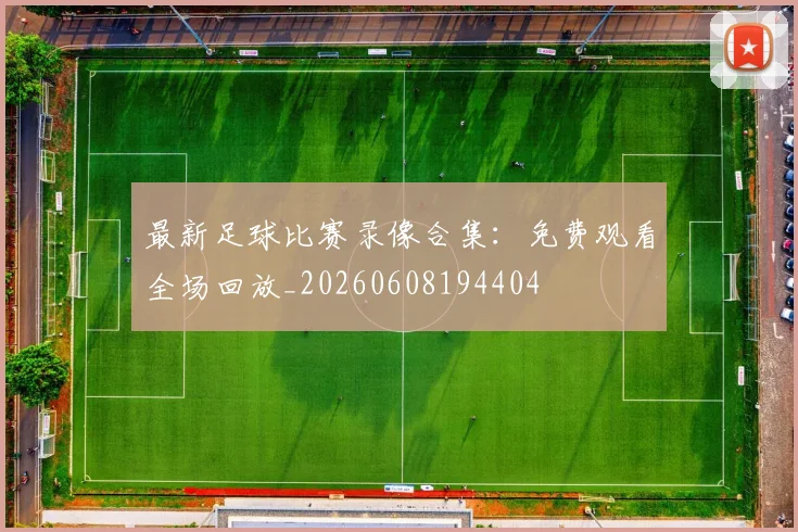 最新足球比赛录像合集：免费观看全场回放_20260608194404