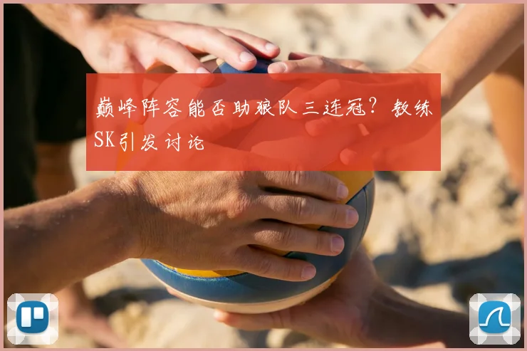 巅峰阵容能否助狼队三连冠？教练SK引发讨论