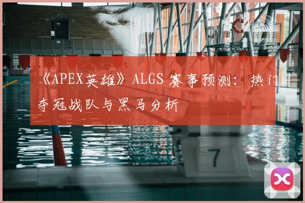《APEX英雄》ALGS 赛事预测：热门夺冠战队与黑马分析
