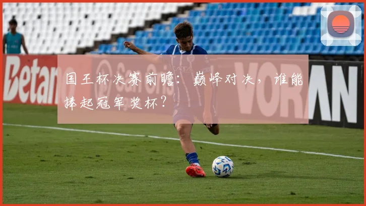 国王杯决赛前瞻：巅峰对决，谁能捧起冠军奖杯？