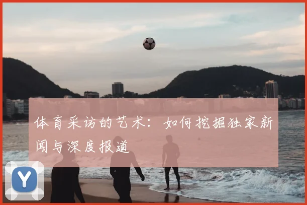 体育采访的艺术：如何挖掘独家新闻与深度报道