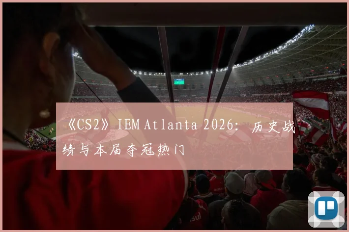《CS2》IEM Atlanta 2026：历史战绩与本届夺冠热门