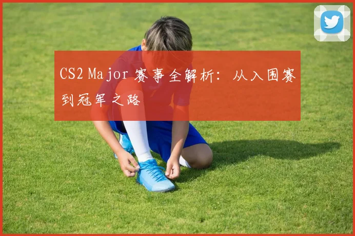 CS2 Major 赛事全解析：从入围赛到冠军之路