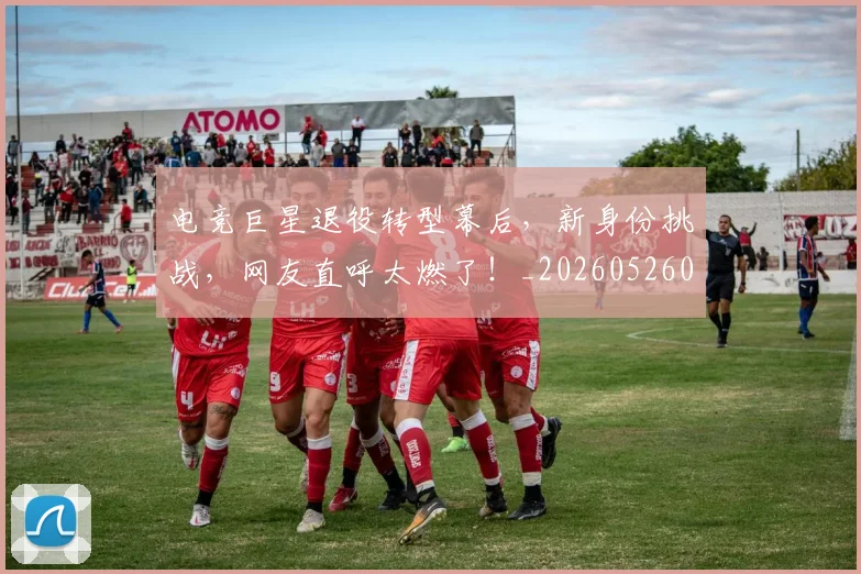 电竞巨星退役转型幕后，新身份挑战，网友直呼太燃了！_20260526085823