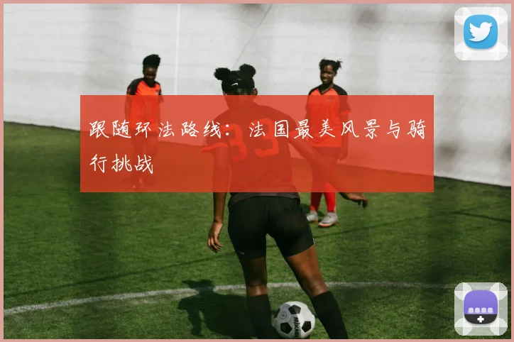 跟随环法路线：法国最美风景与骑行挑战