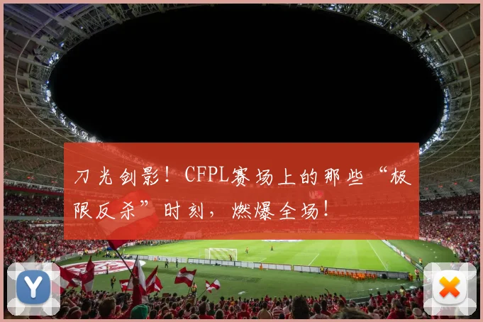 刀光剑影！CFPL赛场上的那些“极限反杀”时刻，燃爆全场！