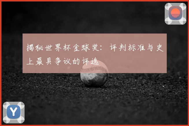 揭秘世界杯金球奖：评判标准与史上最具争议的评选