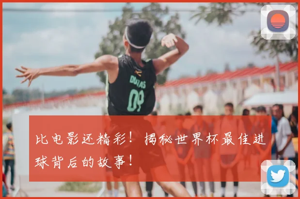 比电影还精彩！揭秘世界杯最佳进球背后的故事！