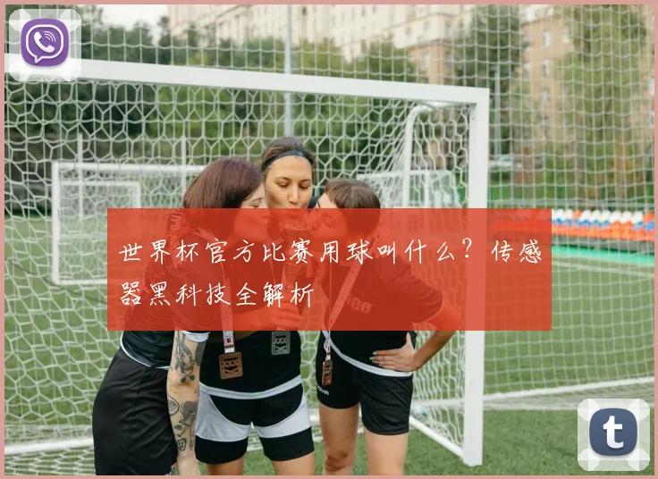 世界杯官方比赛用球叫什么？传感器黑科技全解析