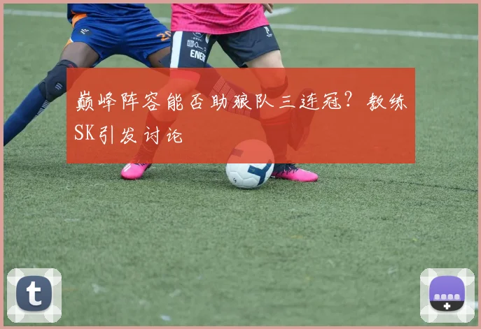 巅峰阵容能否助狼队三连冠？教练SK引发讨论