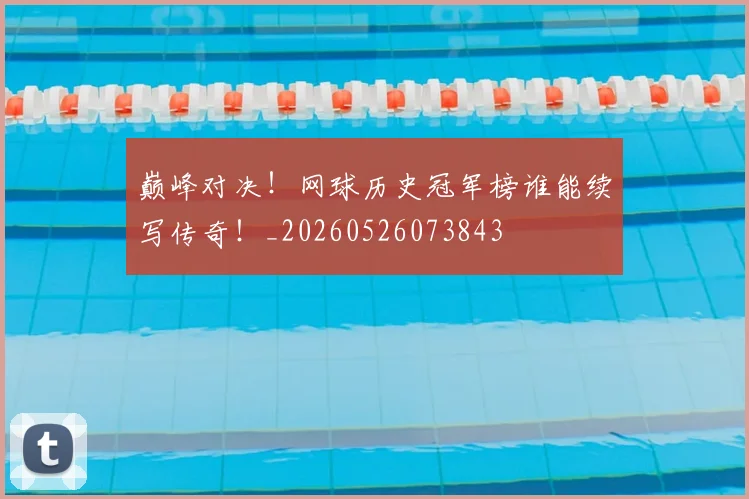 巅峰对决！网球历史冠军榜谁能续写传奇！_20260526073843