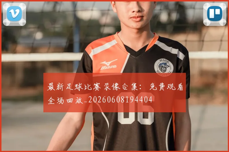 最新足球比赛录像合集：免费观看全场回放_20260608194404