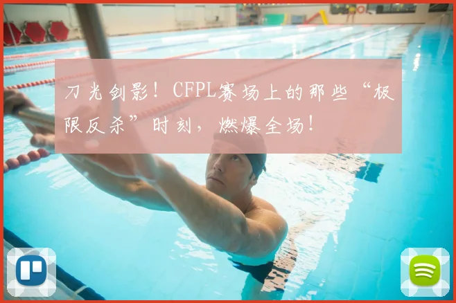刀光剑影！CFPL赛场上的那些“极限反杀”时刻，燃爆全场！