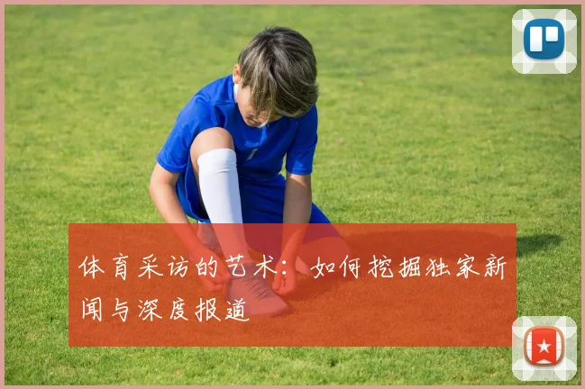 体育采访的艺术：如何挖掘独家新闻与深度报道